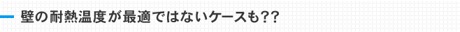 壁の耐熱温度が最適でないケースも？？